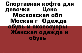 Спортивная кофта для девочки ,  › Цена ­ 150 - Московская обл., Москва г. Одежда, обувь и аксессуары » Женская одежда и обувь   